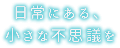 日常にある、小さな不思議を